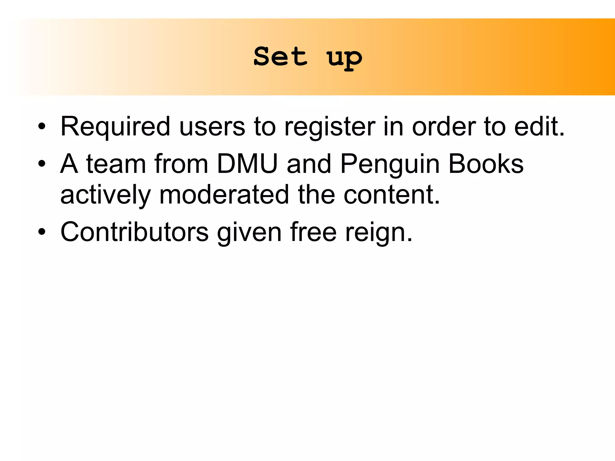 Set up Required users to register in order to edit. A team from DMU and Penguin Books actively moderated the content. Contributors given free reign. 