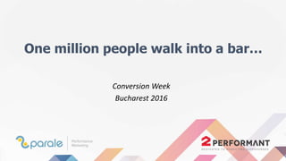 One million people walk into a bar…
Conversion Week
Bucharest 2016
 