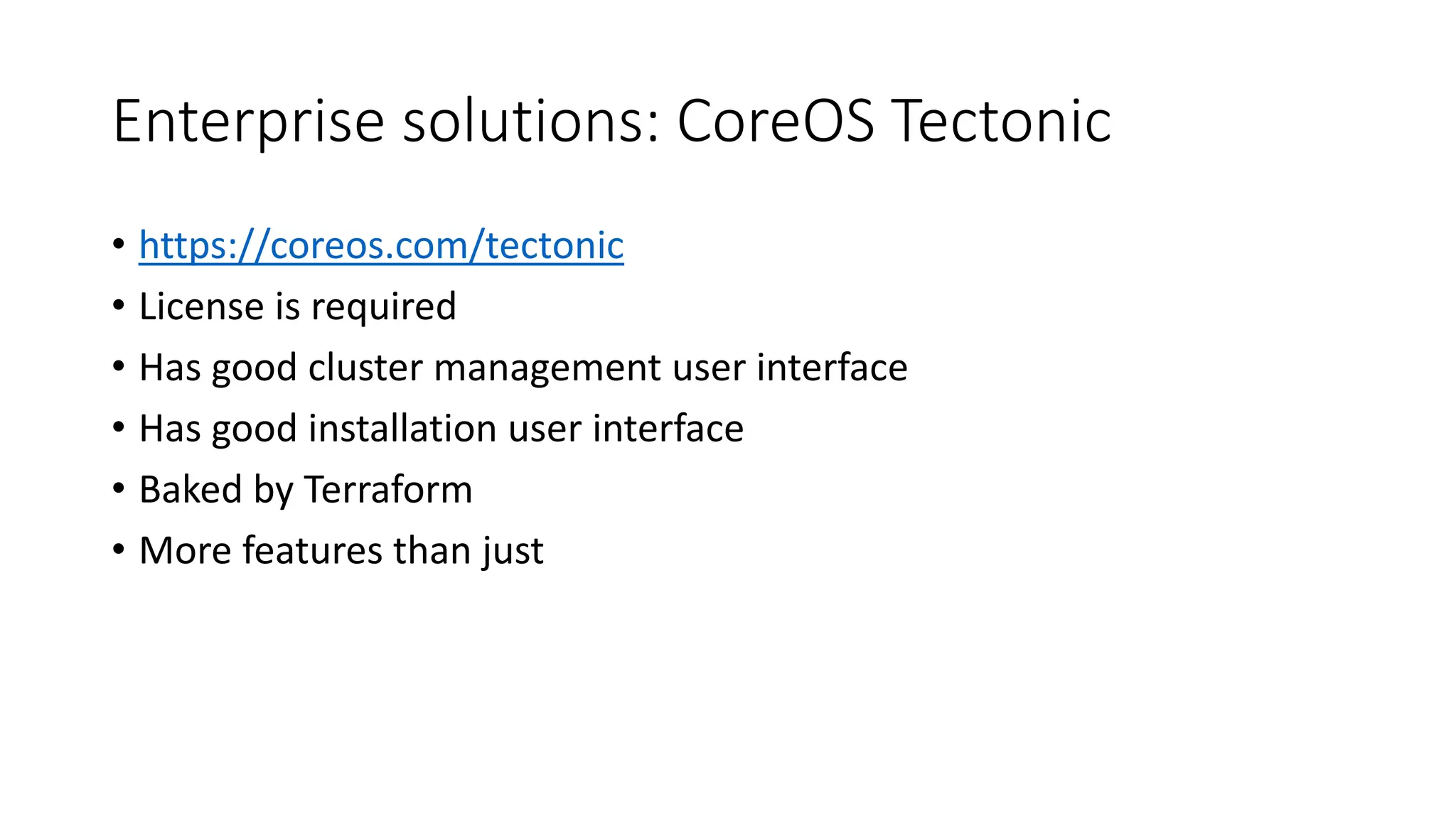 Enterprise solutions: CoreOS Tectonic
• https://coreos.com/tectonic
• License is required
• Has good cluster management user interface
• Has good installation user interface
• Baked by Terraform
• More features than just
 