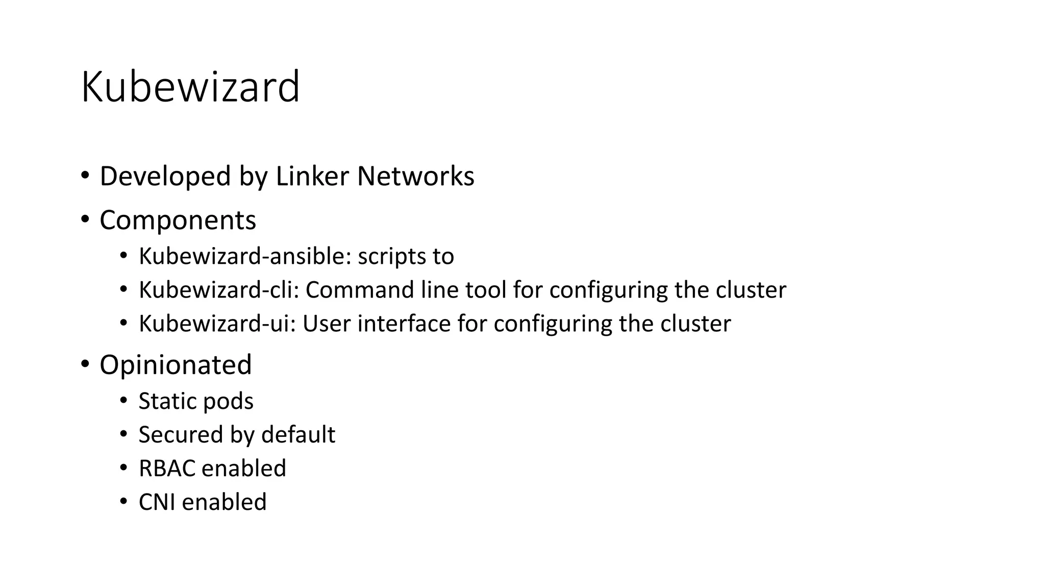 Kubewizard
• Developed by Linker Networks
• Components
• Kubewizard-ansible: scripts to
• Kubewizard-cli: Command line tool for configuring the cluster
• Kubewizard-ui: User interface for configuring the cluster
• Opinionated
• Static pods
• Secured by default
• RBAC enabled
• CNI enabled
 