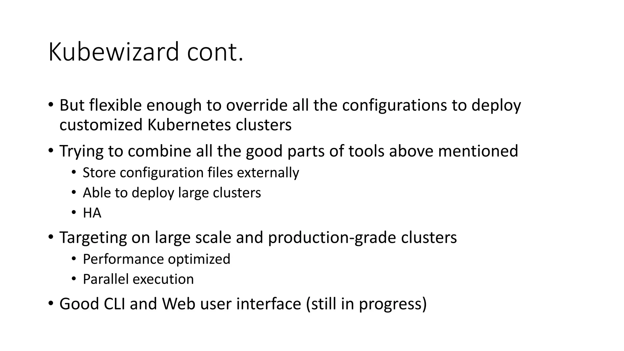 Kubewizard cont.
• But flexible enough to override all the configurations to deploy
customized Kubernetes clusters
• Trying to combine all the good parts of tools above mentioned
• Store configuration files externally
• Able to deploy large clusters
• HA
• Targeting on large scale and production-grade clusters
• Performance optimized
• Parallel execution
• Good CLI and Web user interface (still in progress)
 