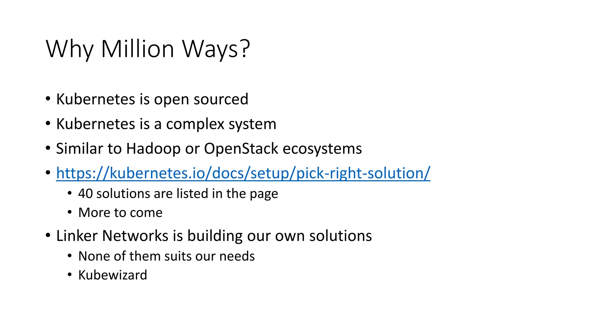 Why Million Ways?
• Kubernetes is open sourced
• Kubernetes is a complex system
• Similar to Hadoop or OpenStack ecosystems
• https://kubernetes.io/docs/setup/pick-right-solution/
• 40 solutions are listed in the page
• More to come
• Linker Networks is building our own solutions
• None of them suits our needs
• Kubewizard
 