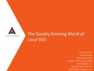 The Quickly Evolving World of
Local SEO
Presented By:
Brooke Snow
@brooke_snow
Senior Account Executive
Anvil Media, Inc.
503.595.6050 ext 241
brooke@anvilmedia.com
 