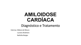 AMILOIDOSE
CARDÍACA
Diagnóstico e Tratamento
Internas: Débora de Moura
Luciana Alcântara
Nathália Borges
 