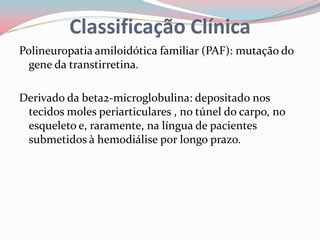 Polineuropatia amiloidótica familiar (PAF): mutação do
gene da transtirretina.
Derivado da beta2-microglobulina: depositado nos
tecidos moles periarticulares , no túnel do carpo, no
esqueleto e, raramente, na língua de pacientes
submetidos à hemodiálise por longo prazo.
Classificação Clínica
 