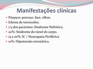  Púrpura: pescoço, face, olhos.
 Edema de tornozelos.
 1/3 dos pacientes: Síndrome Nefrótica.
 20%: Síndrome do túnel do carpo.
 15 a 20%: IC / Neuropatia Periférica
 10%: Hipotensão ortostática.
Manifestações clínicas
 