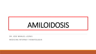 AMILOIDOSIS
DR. JOSE MANUEL LEONIS
MEDICINA INTERNA Y HEMATOLOGIA
 