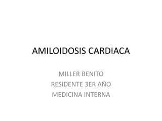 AMILOIDOSIS CARDIACA
MILLER BENITO
RESIDENTE 3ER AÑO
MEDICINA INTERNA
 