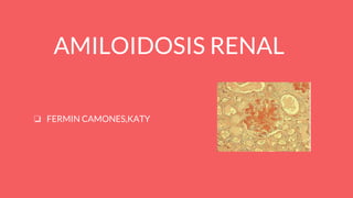 AMILOIDOSIS RENAL
❏ FERMIN CAMONES,KATY
 