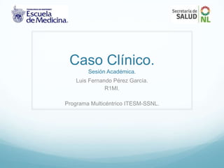 Caso Clínico.
        Sesión Académica.
    Luis Fernando Pérez García.
               R1MI.

Programa Multicéntrico ITESM-SSNL.
 