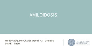 AMILOIDOSIS
Freddy Augusto Chaves Ochoa R3 Urología
UMAE 1 Bajío
 