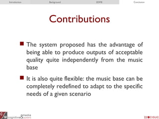 Contributions
 The system proposed has the advantage of
being able to produce outputs of acceptable
quality quite independently from the music
base
 It is also quite flexible: the music base can be
completely redefined to adapt to the specific
needs of a given scenario
22
Introduction Background EDME Conclusion
 
