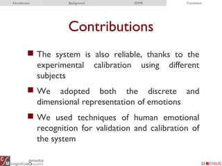 Contributions
 The system is also reliable, thanks to the
experimental calibration using different
subjects
 We adopted both the discrete and
dimensional representation of emotions
 We used techniques of human emotional
recognition for validation and calibration of
the system
23
Introduction Background EDME Conclusion
 