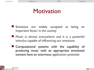 Motivation
 Emotions are widely accepted as being an
important factor in the society
 Music is almost everywhere and it is a powerful
stimulus capable of influencing our emotions
 Computational systems with the capability of
producing music with an appropriate emotional
content have an enormous application potential
4
Introduction Background EDME Conclusion
 