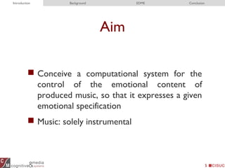 Aim
 Conceive a computational system for the
control of the emotional content of
produced music, so that it expresses a given
emotional specification
 Music: solely instrumental
5
Introduction Background EDME Conclusion
 