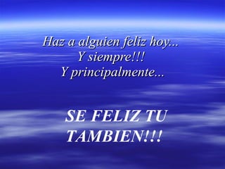Haz a alguien feliz hoy...  Y siempre!!!  Y principalmente... SE FELIZ TU TAMBIEN!!!  