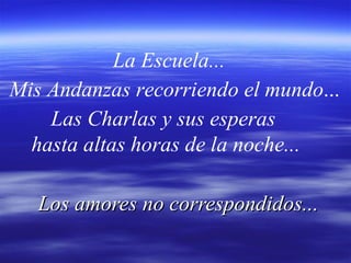 Los amores no correspondidos... La   Escuela... Mis Andanzas recorriendo el mundo ...  Las Charlas y sus esperas  hasta altas horas de la noche... 
