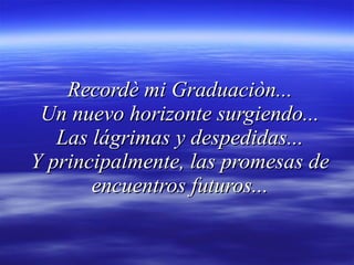 Recordè mi Graduaciòn...  Un nuevo horizonte surgiendo...  Las lágrimas y despedidas... Y principalmente, las promesas de encuentros futuros... 