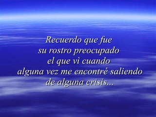 Recuerdo que fue  su rostro preocupado  el que vì cuando  alguna vez me encontré saliendo de alguna crisis... 