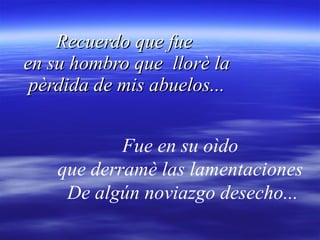 Recuerdo que fue  en su hombro que  llorè la pèrdida de mis abuelos... Fue en su oìdo  que derramè las lamentaciones  De algún noviazgo desecho... 