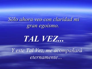 Sòlo ahora veo con claridad mi gran egoismo.  Y este Tal Vez, me acompañarà eternamente...  TAL VEZ... 
