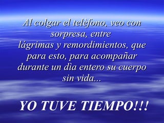 Al colgar el telèfono, veo con sorpresa, entre  lágrimas y remordimientos, que para esto, para acompañar durante un dìa entero su cuerpo sin vida... YO TUVE TIEMPO!!! 