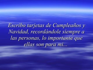 Escribo tarjetas de Cumpleaños y Navidad, recordàndole siempre a las personas, lo importante que ellas son para mi...   