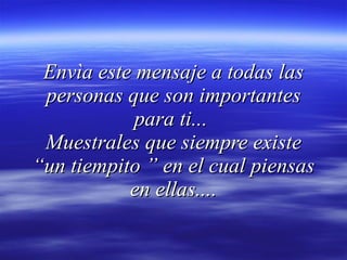 Envìa este mensaje a todas las personas que son importantes para ti...  Muestrales que siempre existe “un tiempito ” en el cual piensas en ellas.... 