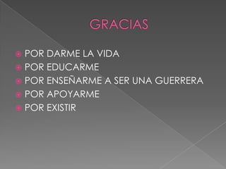  POR DARME LA VIDA
POR EDUCARME
POR ENSEÑARME A SER UNA GUERRERA
POR APOYARME
POR EXISTIR