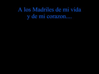 A los Madriles de mi vida y de mi corazon.... 