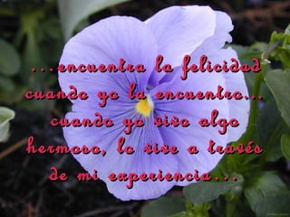 … encuentra la felicidad
cuando yo la encuentro...
  cuando yo vivo algo
hermoso, lo vive a través
  de mi experiencia…
 