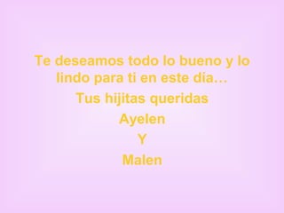 Te deseamos todo lo bueno y lo
   lindo para ti en este día…
      Tus hijitas queridas
            Ayelen
                Y
             Malen
 