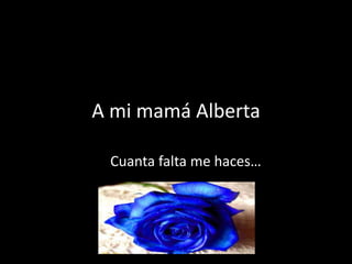 A mi mamá Alberta

 Cuanta falta me haces…
 