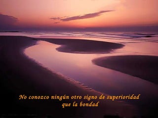 No conozco ningún otro signo de superioridad  que la bondad 