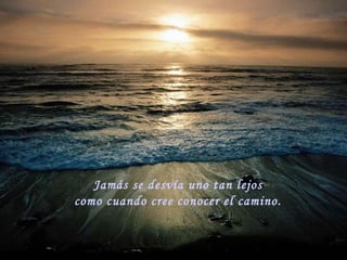 Jamás se desvía uno tan lejos como cuando cree conocer el camino.  