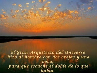 El Gran Arquitecto del Universo  hizo al hombre con dos orejas y una boca;  para que escuche el doble de lo que habla.  