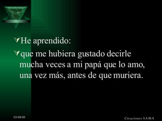 He aprendido: que me hubiera gustado decirle mucha veces a mi papá que lo amo, una vez más, antes de que muriera. Creaciones SAMA 