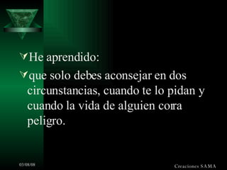 He aprendido: que solo debes aconsejar en dos circunstancias, cuando te lo pidan y cuando la vida de alguien corra peligro. Creaciones SAMA 