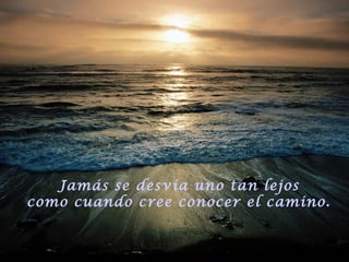 Jamás se desvía uno tan lejos
como cuando cree conocer el camino.
 