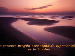 o conozco ningún otro signo de superiorida
              que la bondad
 