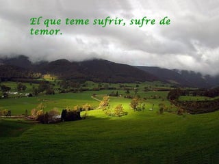 El que teme sufrir, sufre de
temor.
 