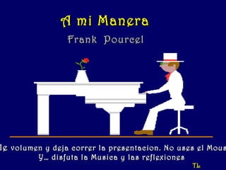 A mi Manera
                Frank Pourcel




le volumen y deja correr la presentacion. No uses el Mous
         Y… disfuta la Musica y las reflexiones
                                                  TL
 