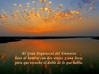 El Gran Arquitecto del Universo  hizo al hombre con dos orejas y una boca;  para que escuche el doble de lo que habla.  