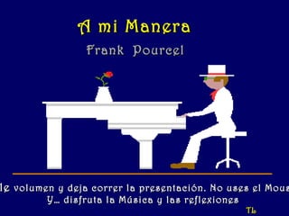 A mi Manera Frank  Pourcel Dale  volumen y deja correr la presentación. No uses el Mousse Y… disfruta la Música y las reflexiones TL 
