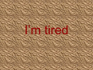 I’m tired

 