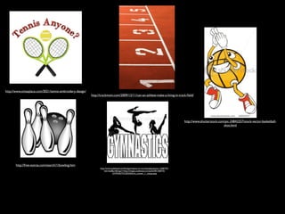 http://www.omasplace.com/3021/tennis-embroidery-design/
                                                          http://trackmom.com/2009/12/11/can-an-athlete-make-a-living-in-track-ﬁeld/




                                                                                                                                           http://www.shutterstock.com/pic-24842257/stock-vector-basketball-
                                                                                                                                                                      shot.html




       http://free-extras.com/search/1/bowling.htm
                                                                http://www.sodahead.com/fun/gymnastics-or-ice-skating/question-1358775/?
                                                                    link=ibaf&q=&imgurl=http://images.sodahead.com/polls/001358775/
                                                                             GYMNASTICS20320Girls_answer_1_xlarge.jpeg
 
