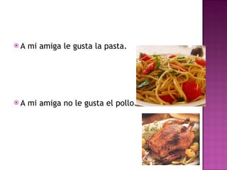 A mi amiga le gusta la pasta. A mi amiga no le gusta el pollo. 
