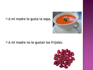 A mi madre le gusta la sopa. A mi madre no le gustan los frijoles. 