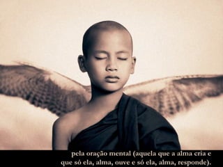 pela oração mental (aquela que a alma cria e que só ela, alma, ouve e só ela, alma, responde). 