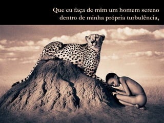 Que eu faça de mim um homem sereno dentro de minha própria turbulência, 